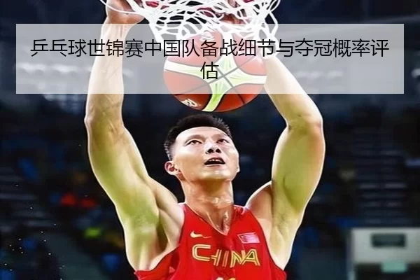 乒乓球世锦赛中国队备战细节与夺冠概率评估