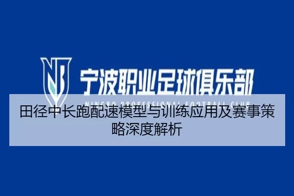 田径中长跑配速模型与训练应用及赛事策略深度解析