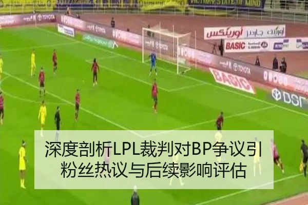 深度剖析LPL裁判对BP争议引粉丝热议与后续影响评估